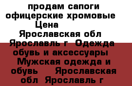 продам сапоги офицерские хромовые › Цена ­ 3 000 - Ярославская обл., Ярославль г. Одежда, обувь и аксессуары » Мужская одежда и обувь   . Ярославская обл.,Ярославль г.